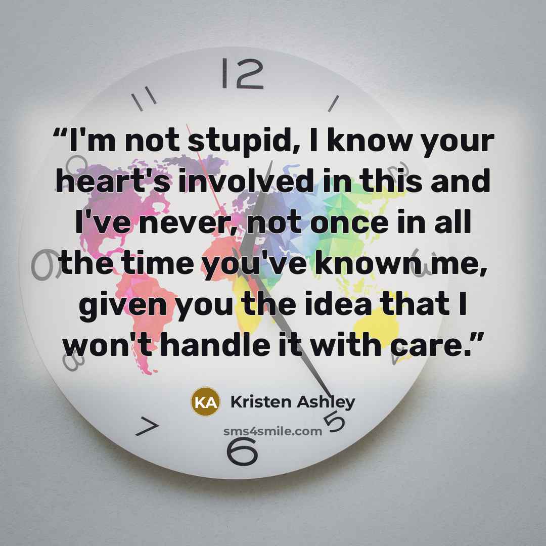 “I'm not stupid, I know your heart's involved in this and I've never, not once in all the time you've known me, given you the idea that I won't handle it with care.” quote by Kristen Ashley