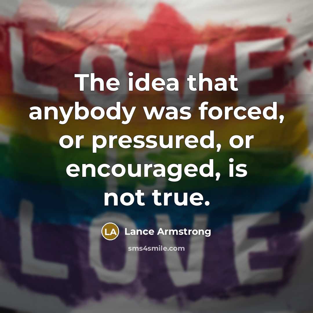 “The idea that anybody was forced, or pressured, or encouraged, is not true.” quote by Lance Armstrong