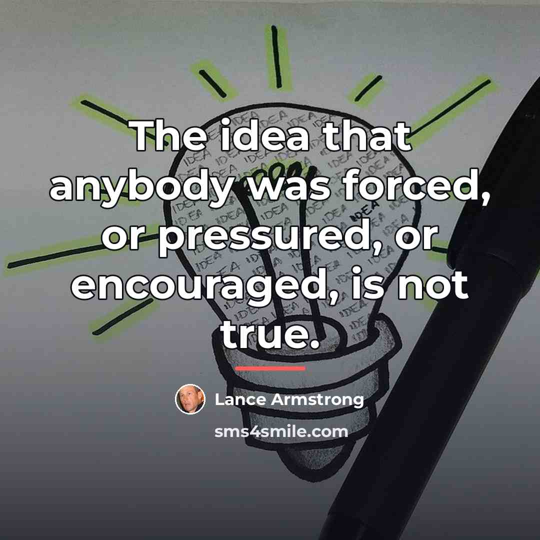 “The idea that anybody was forced, or pressured, or encouraged,…” quote by Lance Armstrong