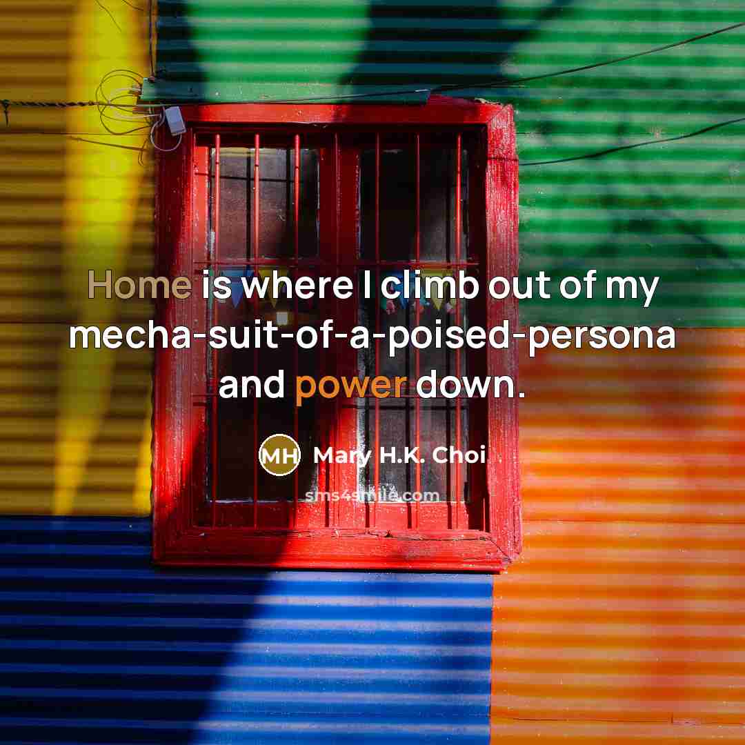 “Home is where I climb out of my mecha-suit-of-a-poised-persona and…” quote by Mary H.K. Choi