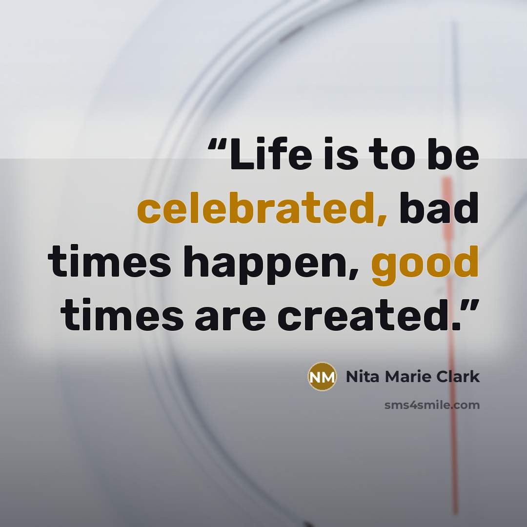 “Life is to be celebrated, bad times happen, good times are created.” quote by Nita Marie Clark