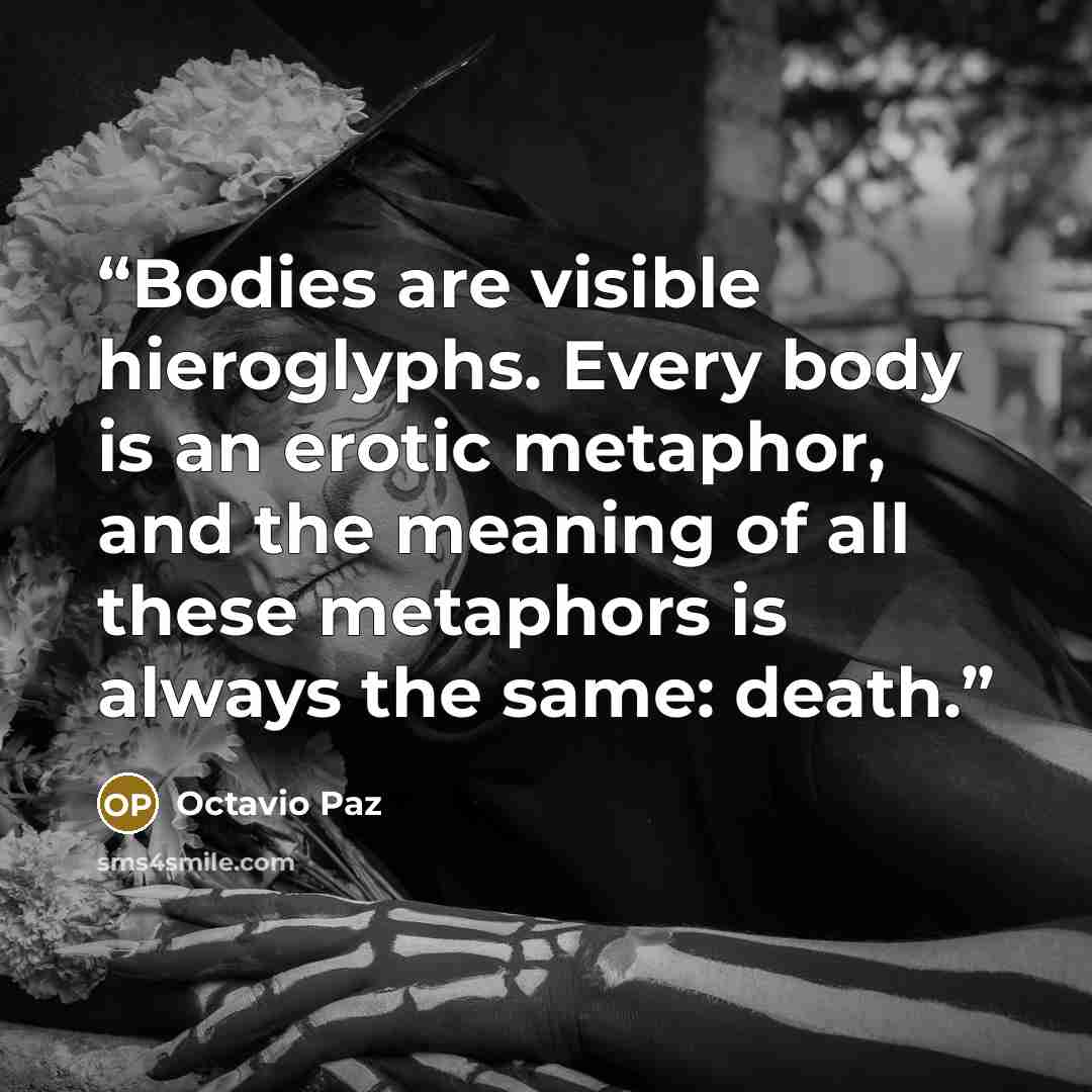 “Bodies are visible hieroglyphs. Every body is an erotic metaphor, and the meaning of all these metaphors is always the same: death.” quote by Octavio Paz