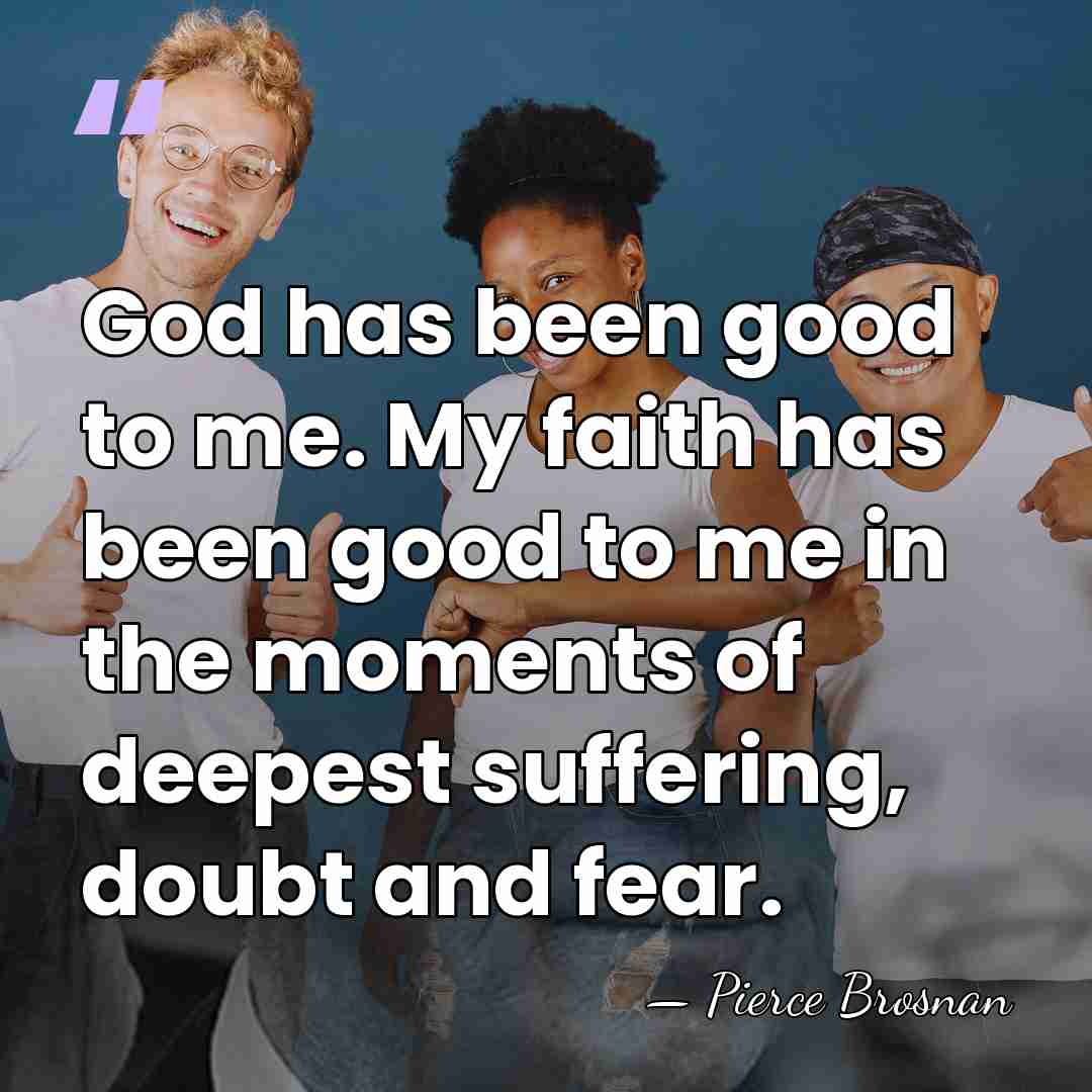 God has been good to me. My faith has been good to&hellip; - Pierce Brosnan