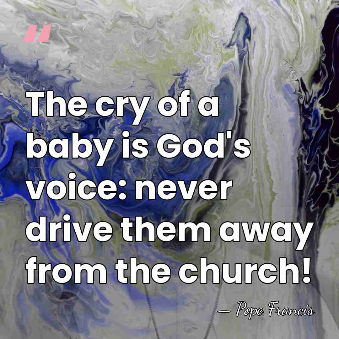 The cry of a baby is God's voice: never drive them away&hellip; - Pope Francis