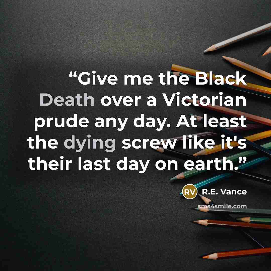 “Give me the Black Death over a Victorian prude any day. At least the dying screw like it's their last day on earth.” quote by R.E. Vance