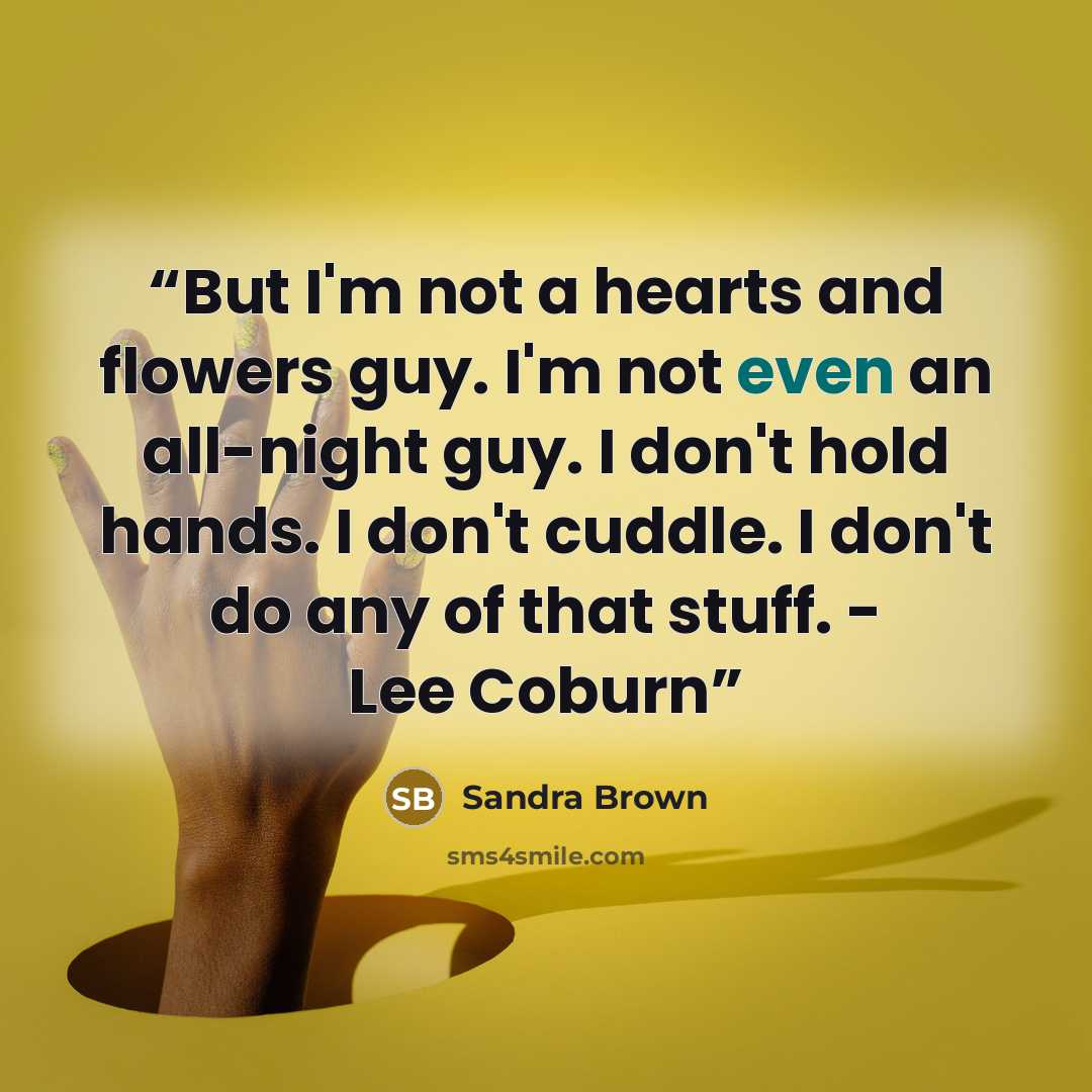 “But I'm not a hearts and flowers guy. I'm not even an all-night guy. I don't hold hands. I don't cuddle. I don't do any of that stuff. - Lee Coburn” quote by Sandra Brown