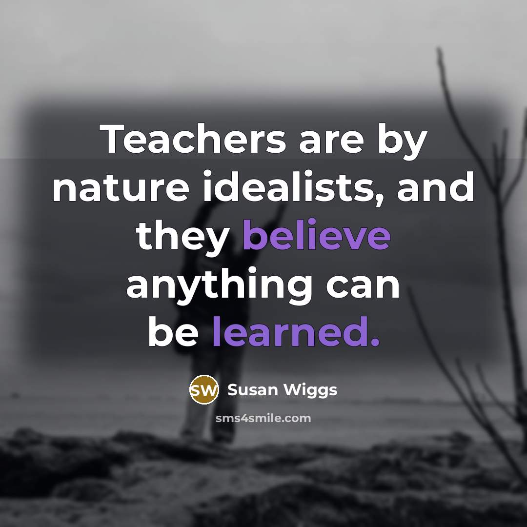 “Teachers are by nature idealists, and they believe anything can…” quote by Susan Wiggs