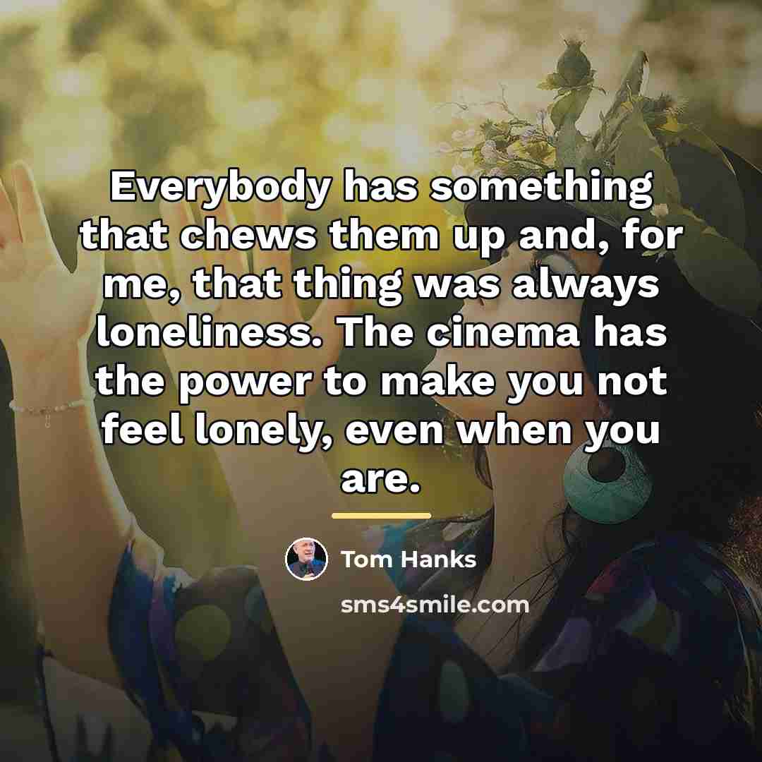 “Everybody has something that chews them up and, for me,…” quote by Tom Hanks