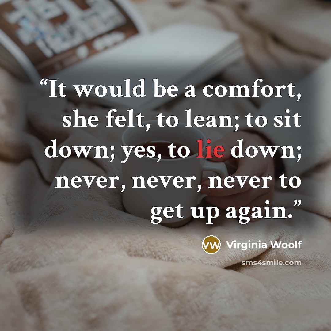 “It would be a comfort, she felt, to lean; to sit down; yes, to lie down; never, never, never to get up again.” quote by Virginia Woolf