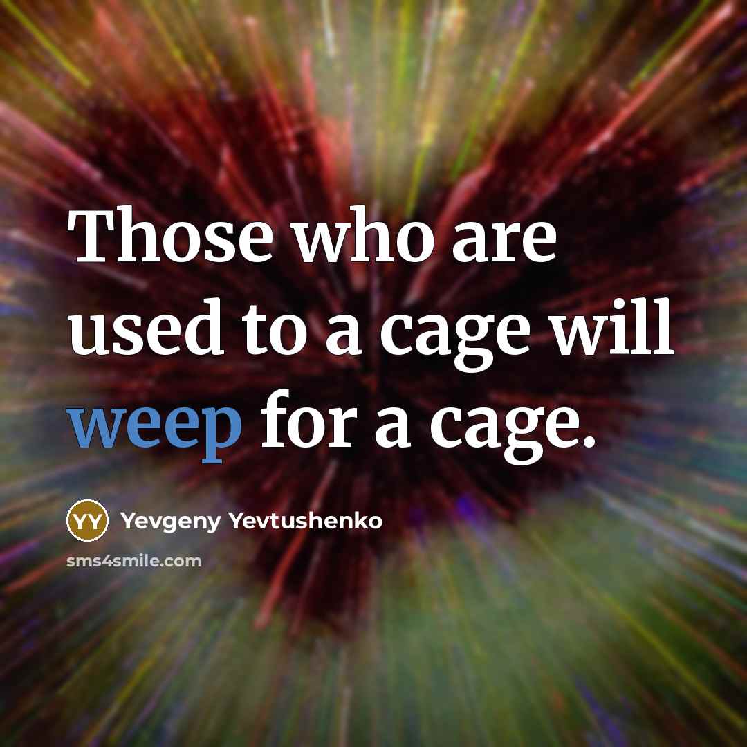 “Those who are used to a cage will weep for a cage.” quote by Yevgeny Yevtushenko