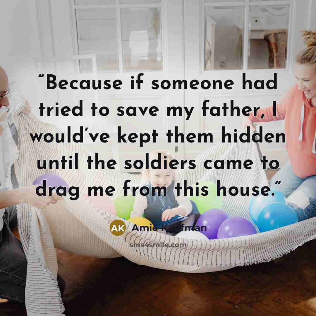 “Because if someone had tried to save my father, I would’ve kept them hidden until the soldiers came to drag me from this house.” quote by Amie Kaufman