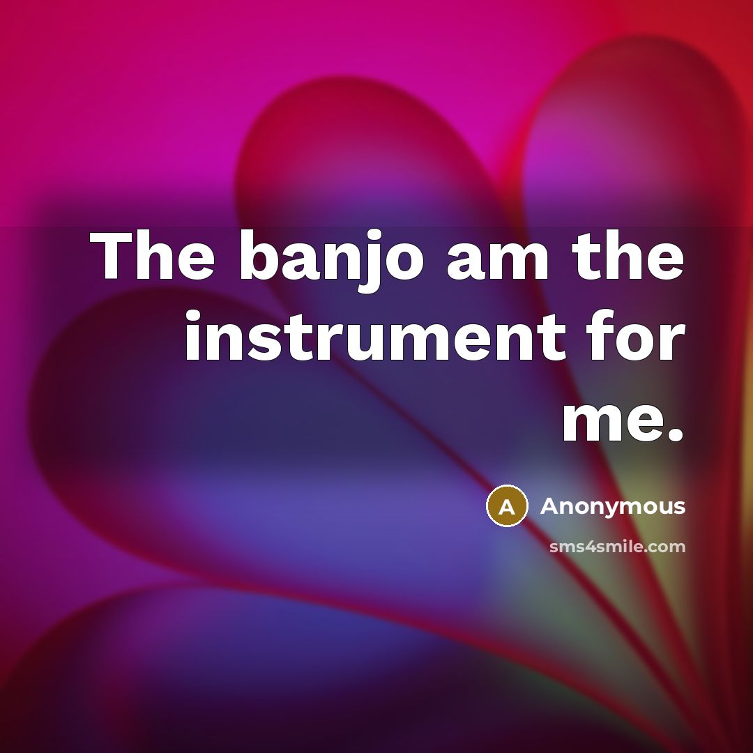 “The banjo am the instrument for me.” quote by Anonymous