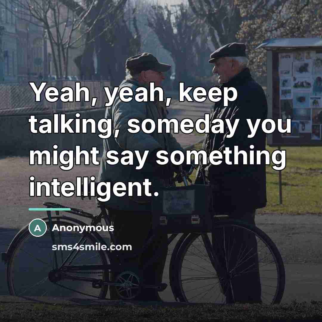 “Yeah, yeah, keep talking, someday you might say something intelligent.…” quote by Anonymous