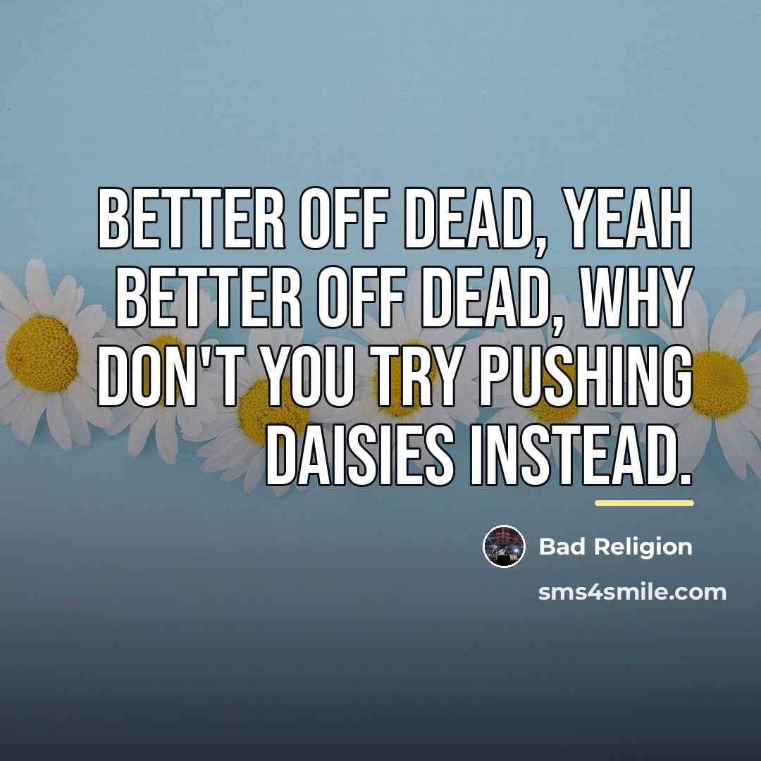 “Better off dead, yeah better off dead, why don't you…” quote by Bad Religion
