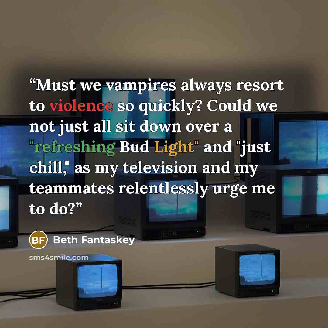 “Must we vampires always resort to violence so quickly? Could we not just all sit down over a "refreshing Bud Light" and "just chill," as my television and my teammates relentlessly urge me to do?” quote by Beth Fantaskey