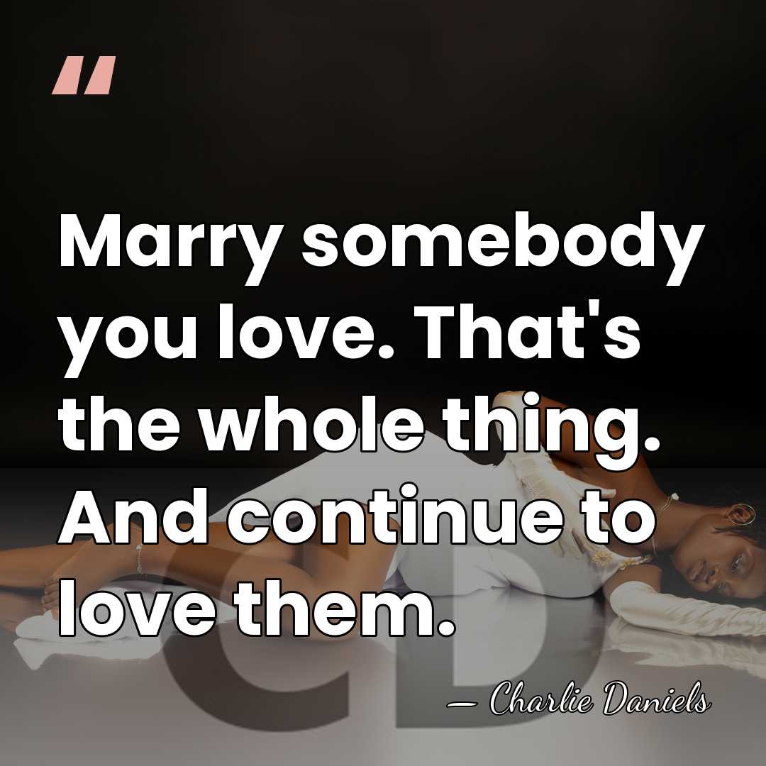 Marry somebody you love. That's the whole thing. And continue to love&hellip; - Charlie Daniels