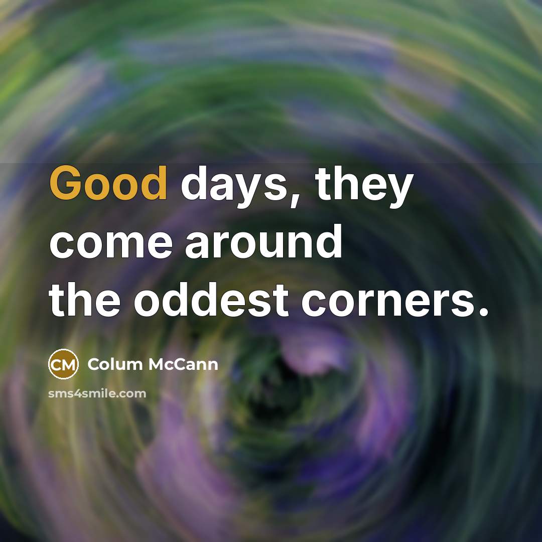 “Good days, they come around the oddest corners.…” quote by Colum McCann