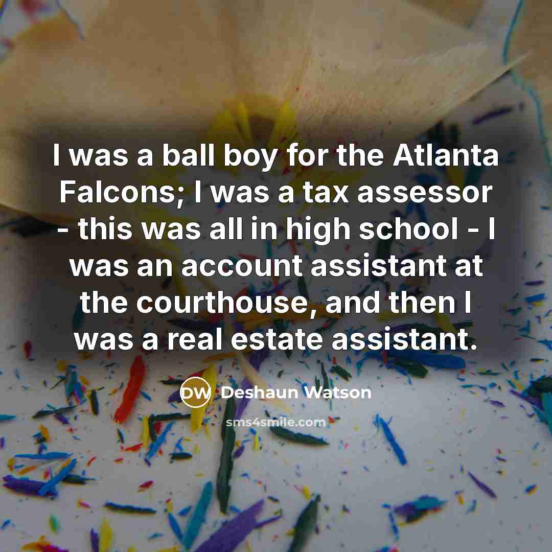 “I was a ball boy for the Atlanta Falcons; I was a tax assessor - this was all in high school - I was an account assistant at the courthouse, and then I was a real estate assistant.” quote by Deshaun Watson