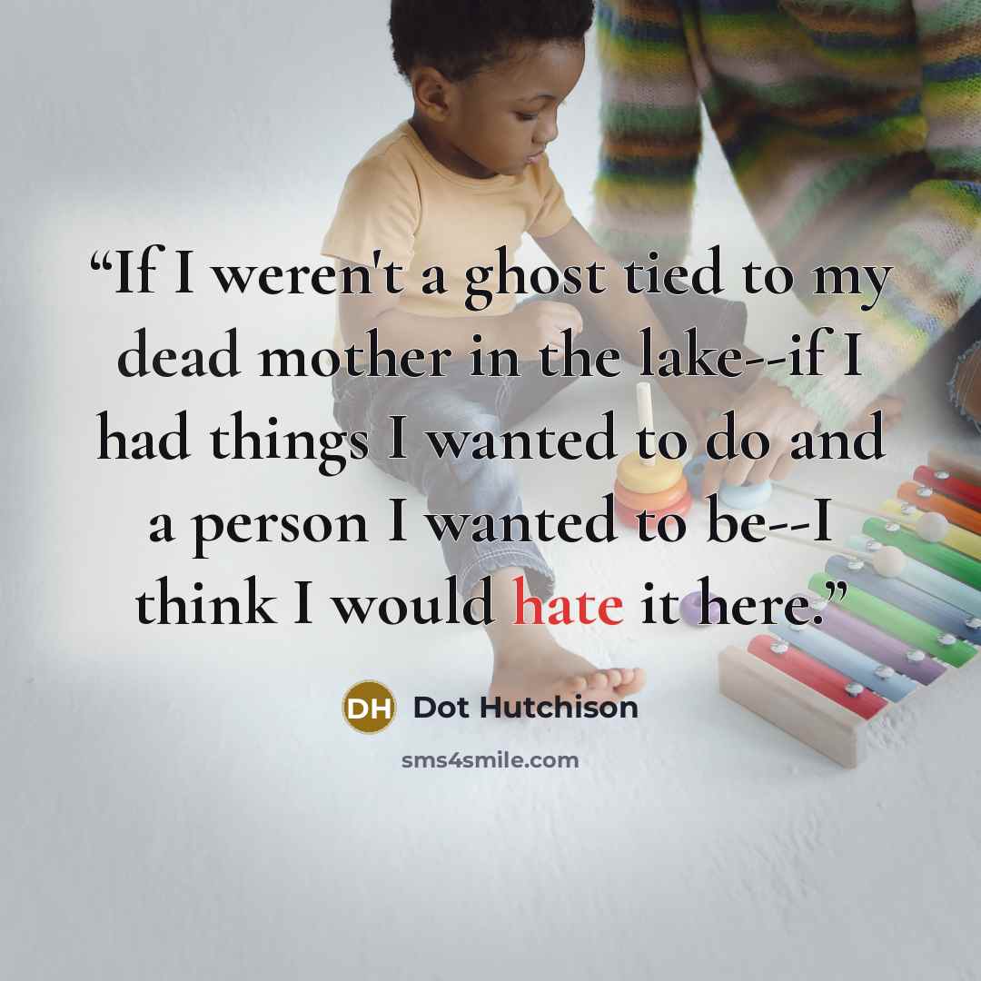 “If I weren't a ghost tied to my dead mother in the lake--if I had things I wanted to do and a person I wanted to be--I think I would hate it here.” quote by Dot Hutchison