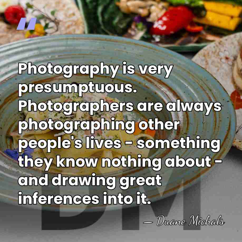 Photography is very presumptuous. Photographers are always photographing other people's lives -&hellip; - Duane Michals