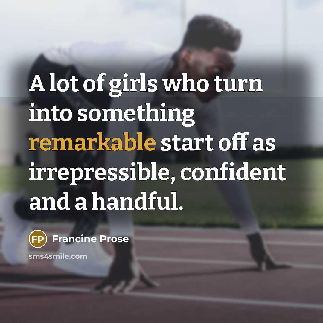 “A lot of girls who turn into something remarkable start…” quote by Francine Prose