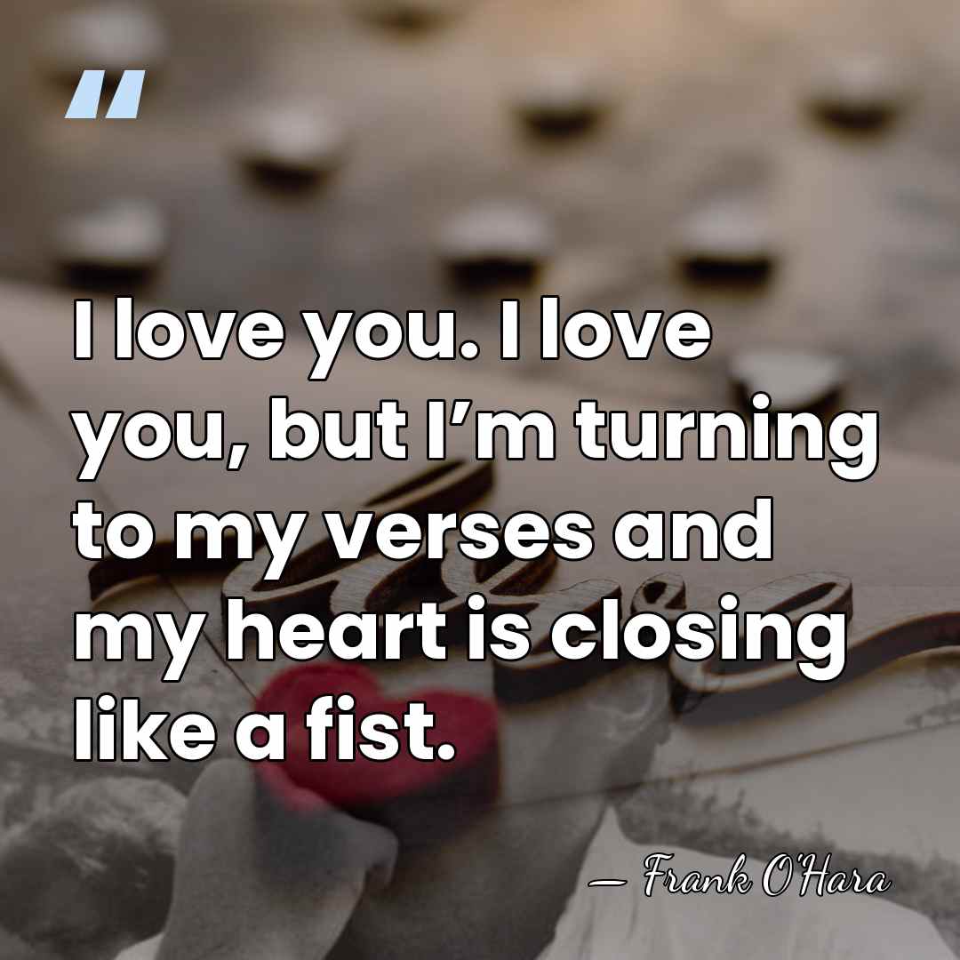 I love you. I love you, but I’m turning to my verses&hellip; - Frank O'Hara