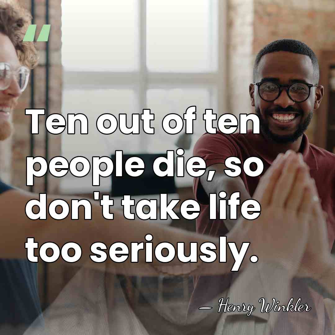 Ten out of ten people die, so don't take life too seriously. - Henry Winkler