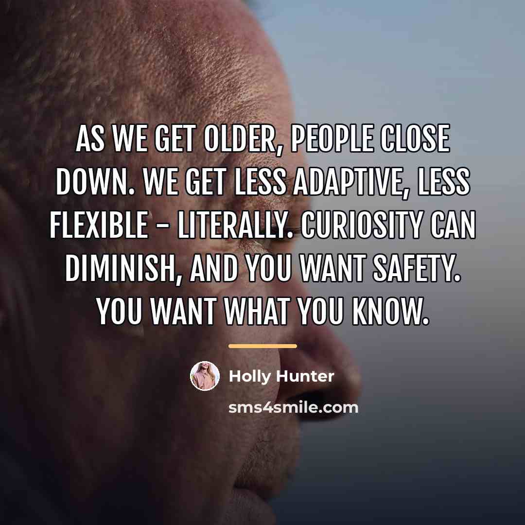 “As we get older, people close down. We get less…” quote by Holly Hunter