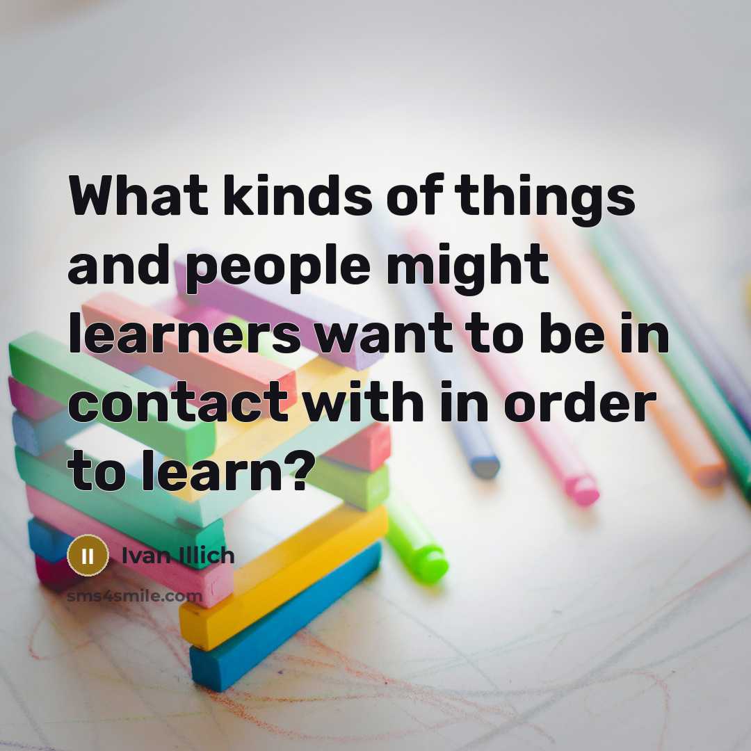 “What kinds of things and people might learners want to…” quote by Ivan Illich