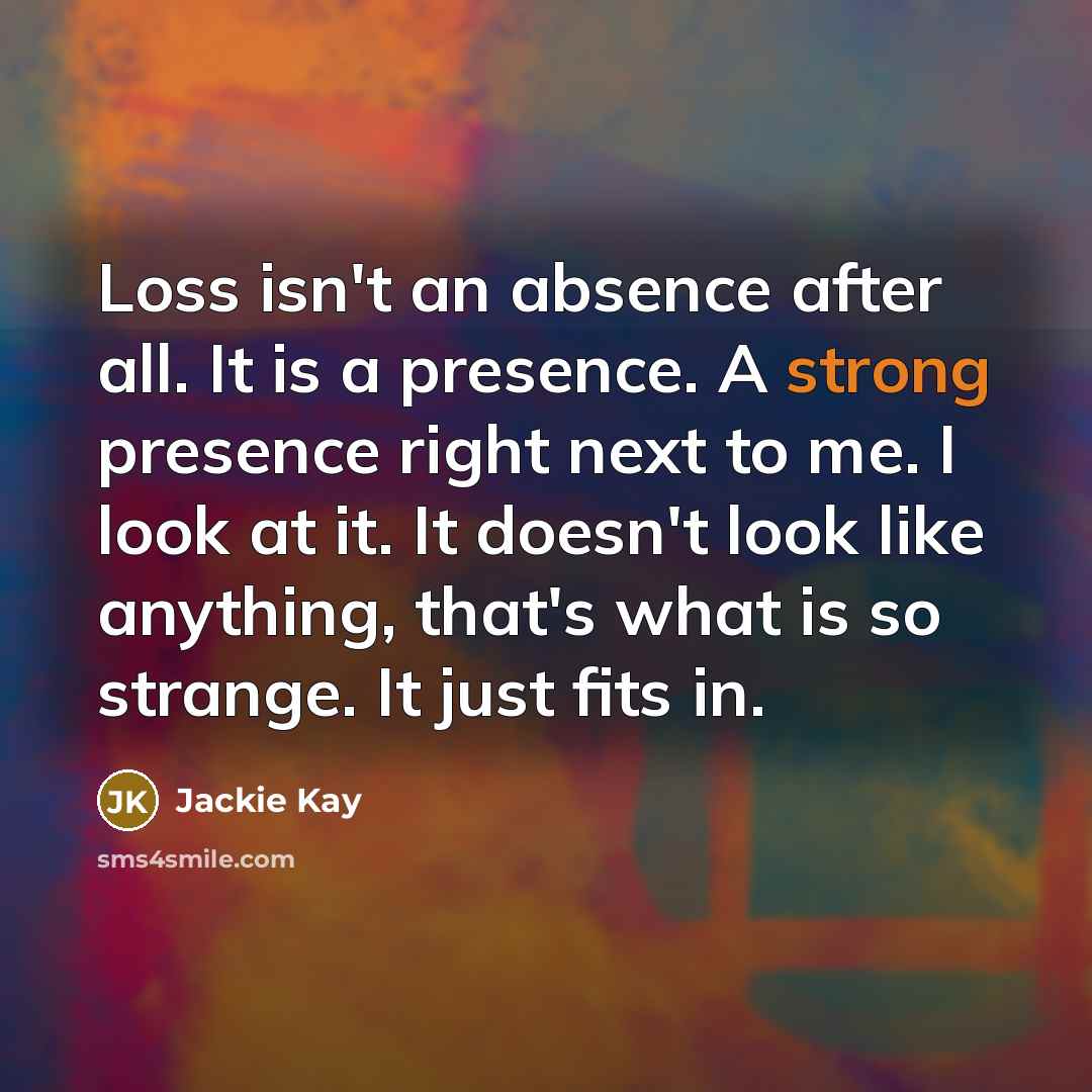 “Loss isn't an absence after all. It is a presence.…” quote by Jackie Kay