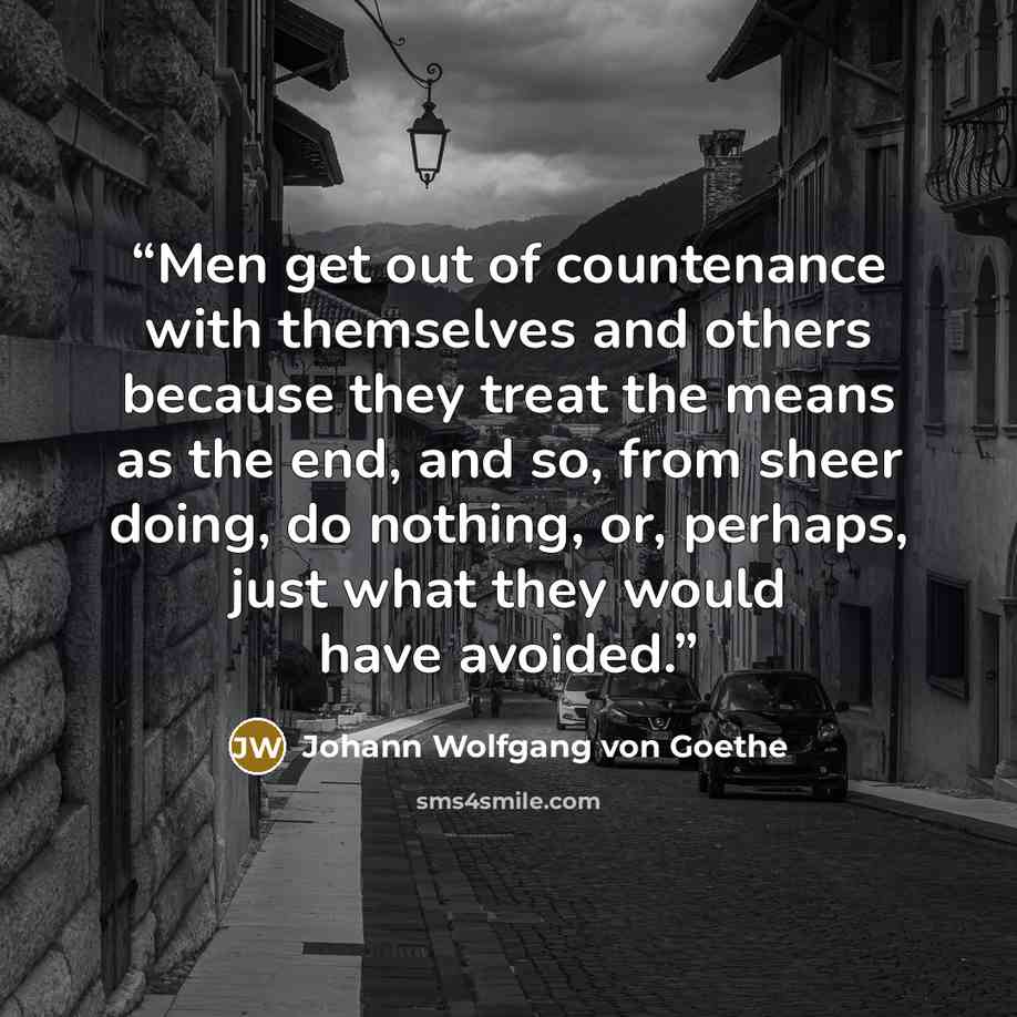 “Men get out of countenance with themselves and others because they treat the means as the end, and so, from sheer doing, do nothing, or, perhaps, just what they would have avoided.” quote by Johann Wolfgang von Goethe