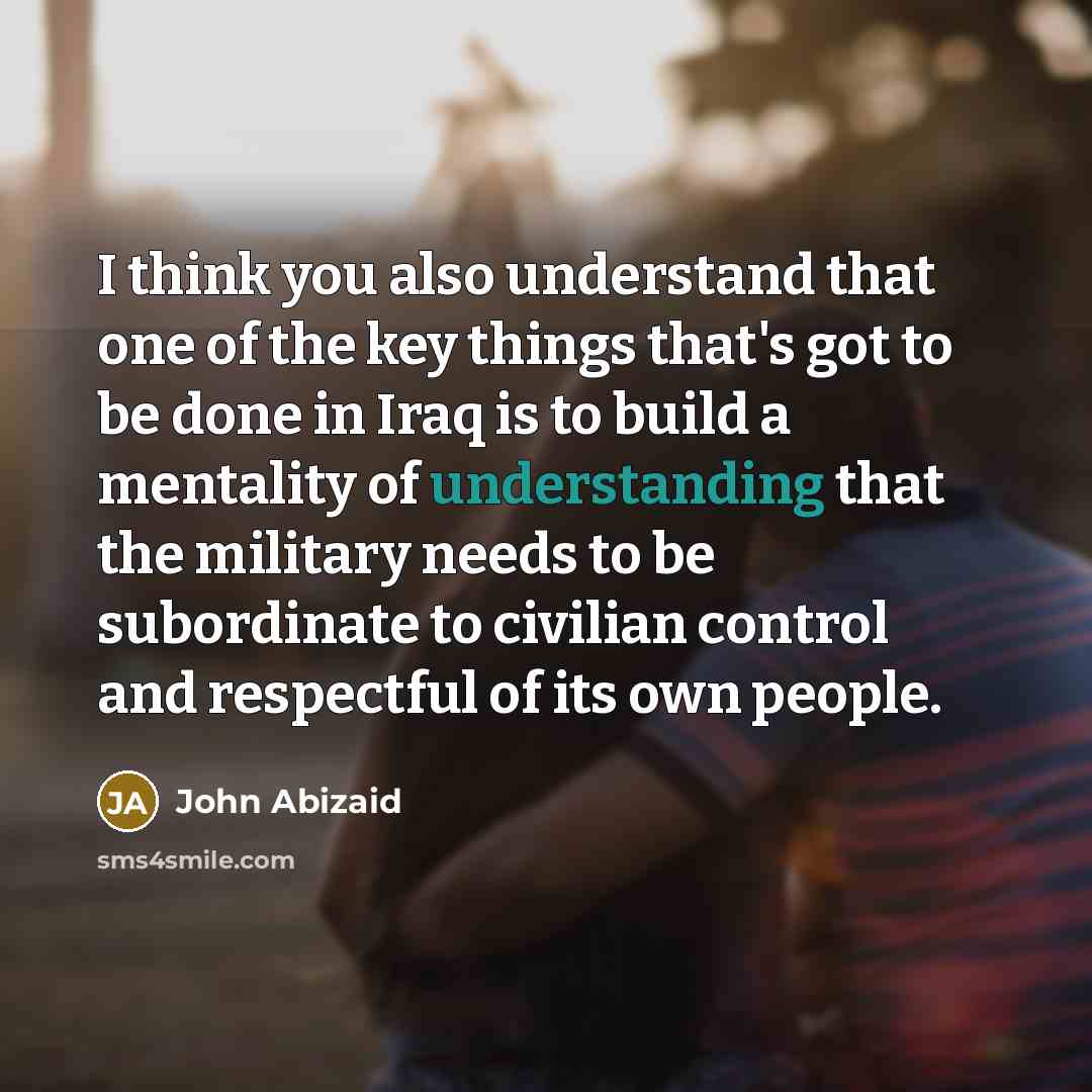“I think you also understand that one of the key…” quote by John Abizaid