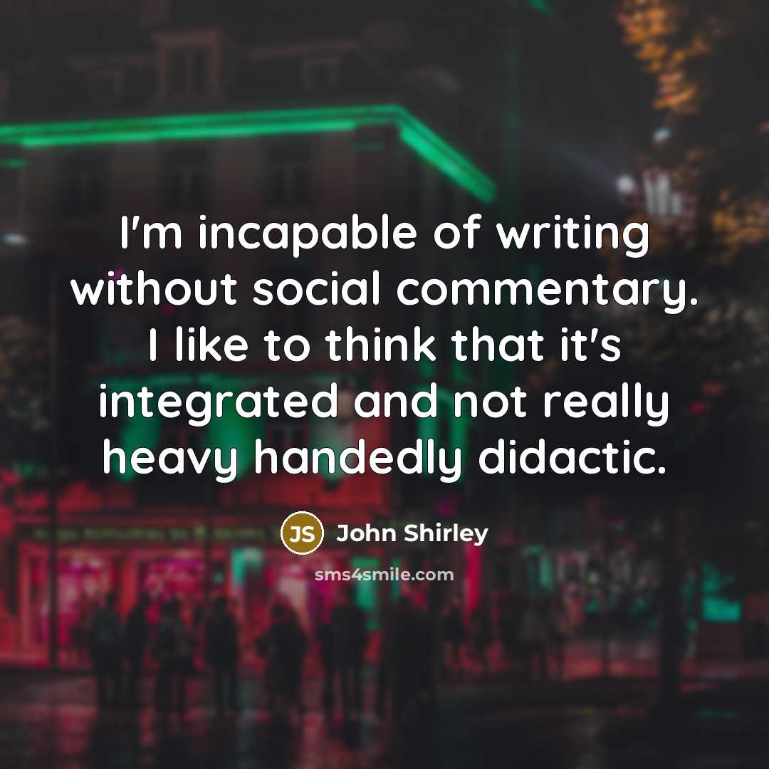 “I'm incapable of writing without social commentary. I like to…” quote by John Shirley