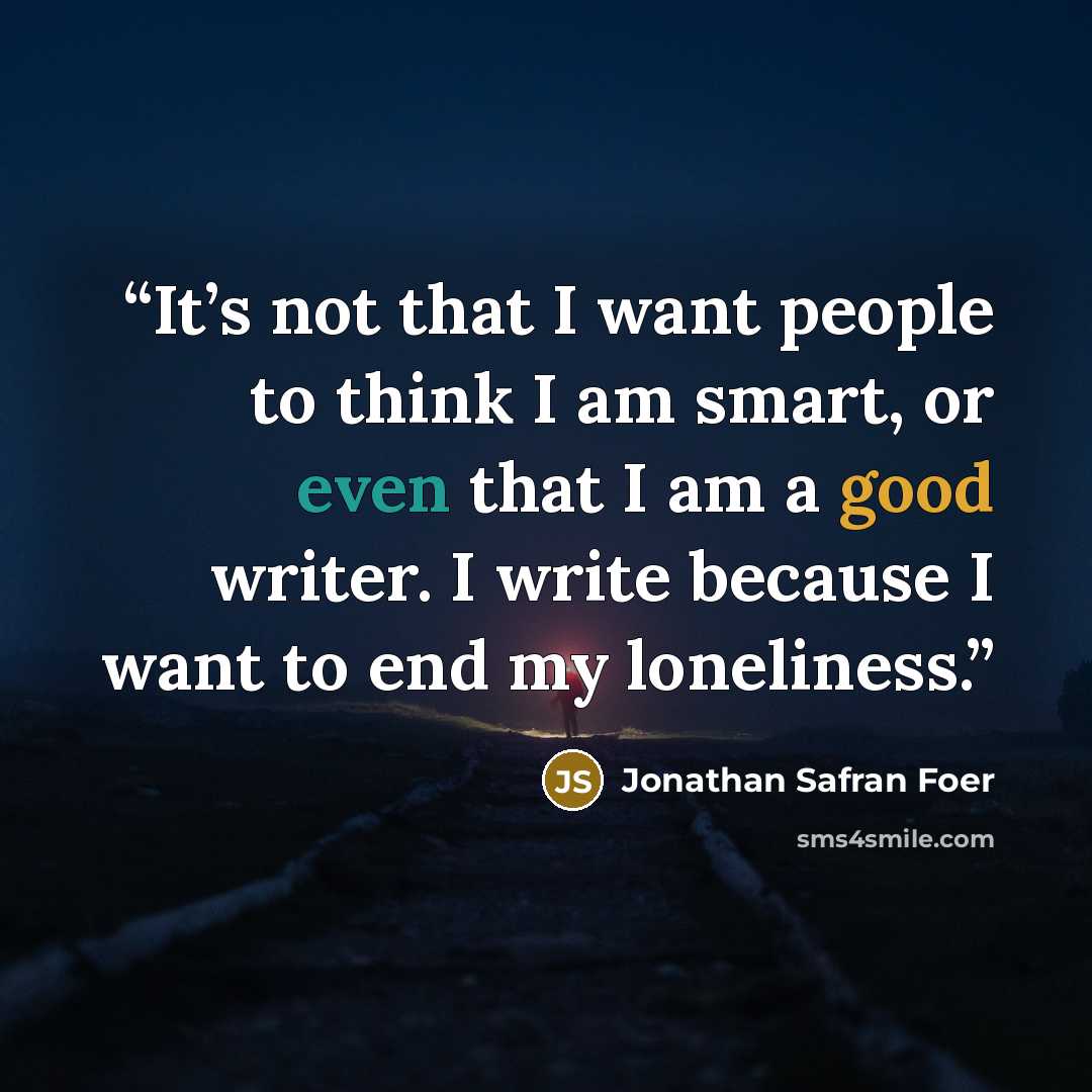 “It’s not that I want people to think I am smart, or even that I am a good writer. I write because I want to end my loneliness.” quote by Jonathan Safran Foer