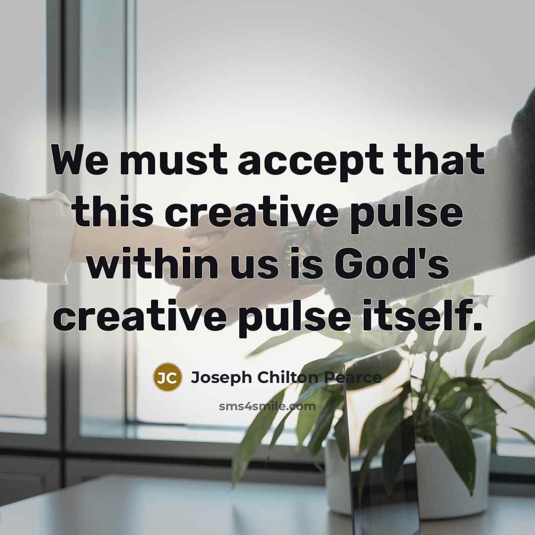 “We must accept that this creative pulse within us is God's creative pulse itself.” quote by Joseph Chilton Pearce