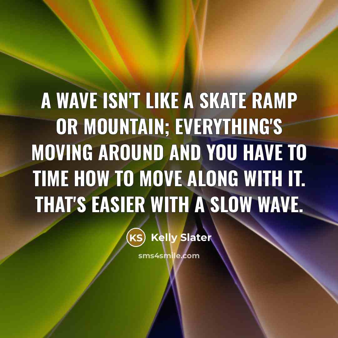 “A wave isn't like a skate ramp or mountain; everything's…” quote by Kelly Slater