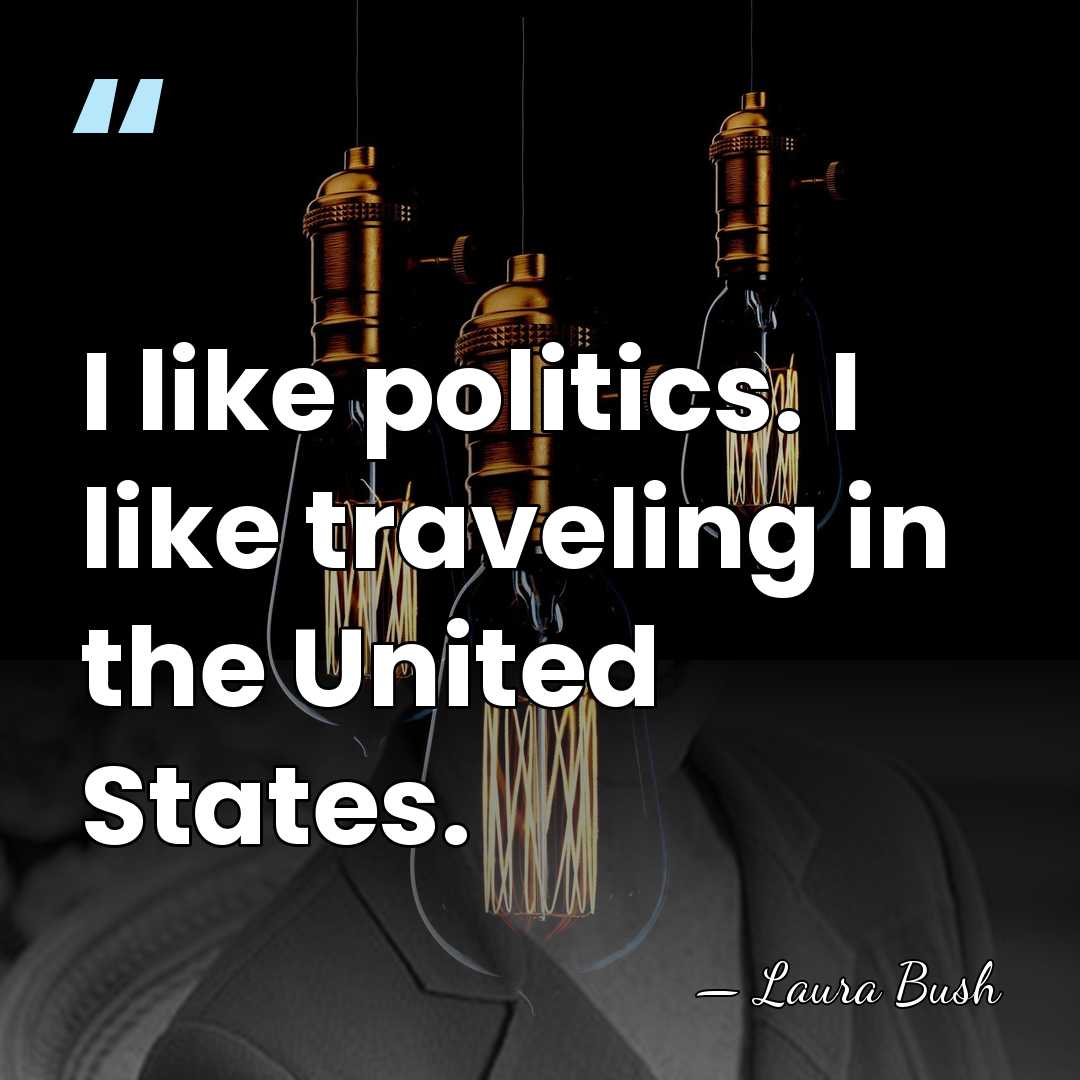 I like politics. I like traveling in the United States. - Laura Bush