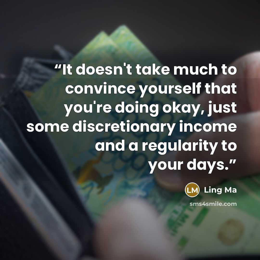 “It doesn't take much to convince yourself that you're doing okay, just some discretionary income and a regularity to your days.” quote by Ling Ma