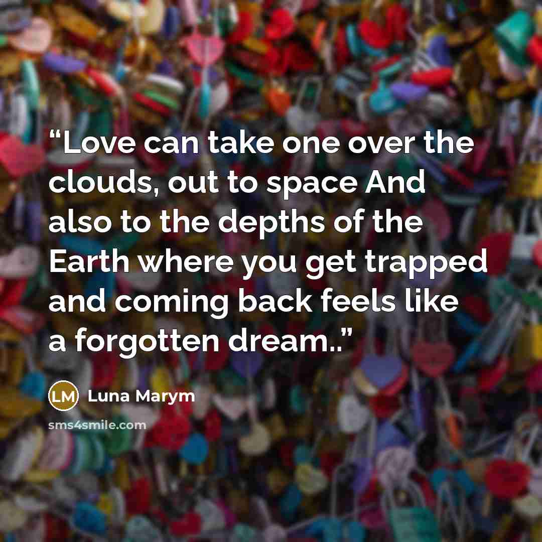 “Love can take one over the clouds, out to space And also to the depths of the Earth where you get trapped and coming back feels like a forgotten dream..” quote by Luna Marym