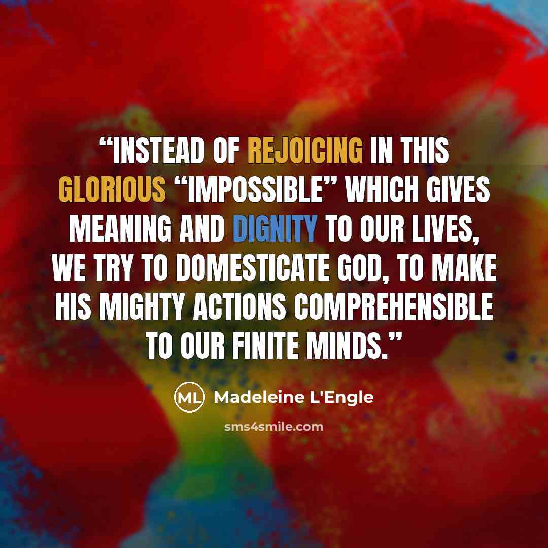 “Instead of rejoicing in this glorious “impossible” which gives meaning and dignity to our lives, we try to domesticate God, to make his mighty actions comprehensible to our finite minds.” quote by Madeleine L'Engle