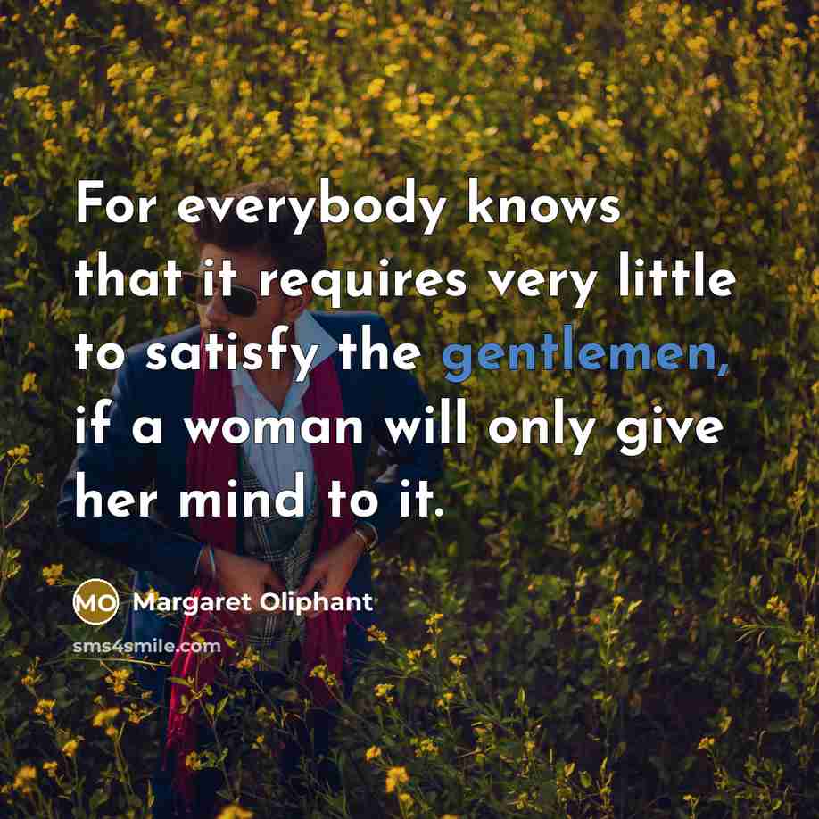 “For everybody knows that it requires very little to satisfy the gentlemen, if a woman will only give her mind to it.” quote by Margaret Oliphant