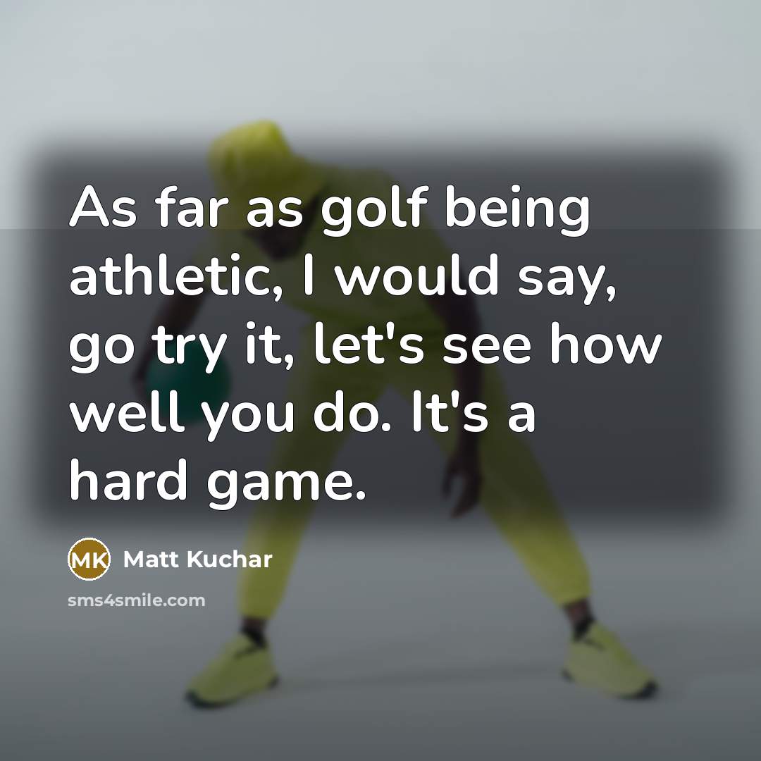 “As far as golf being athletic, I would say, go…” quote by Matt Kuchar
