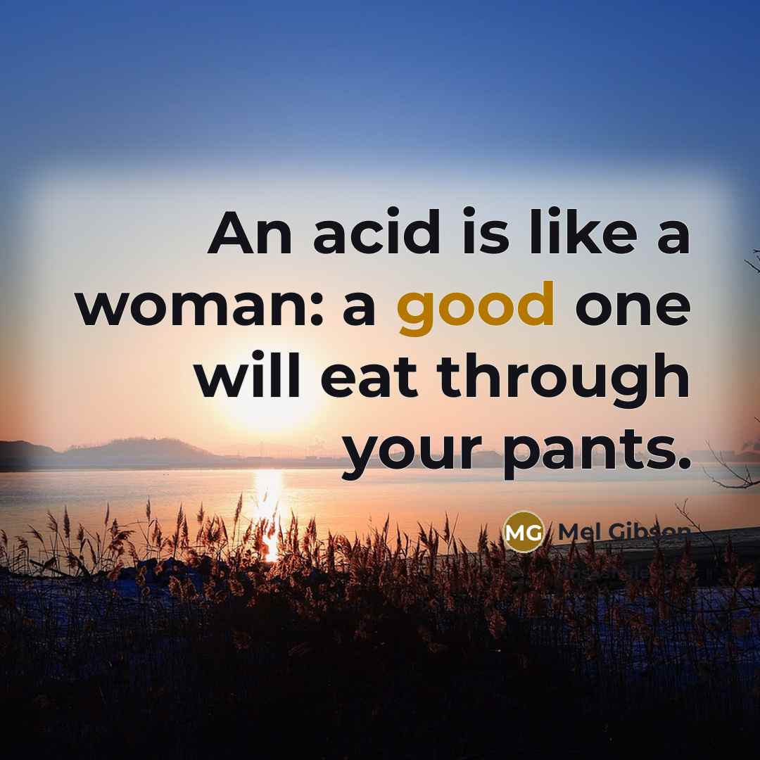 “An acid is like a woman: a good one will…” quote by Mel Gibson