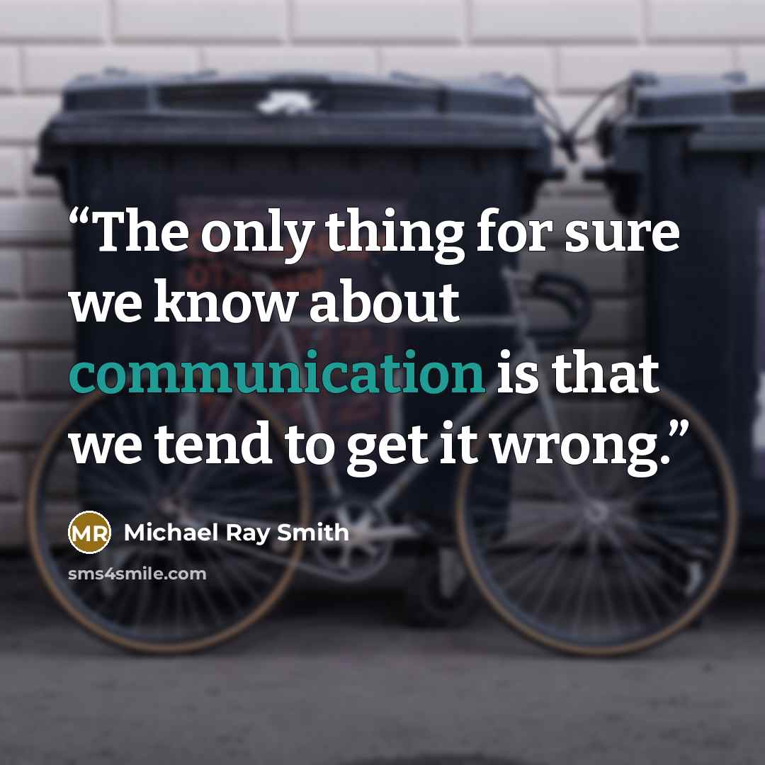 “The only thing for sure we know about communication is that we tend to get it wrong.” quote by Michael Ray Smith