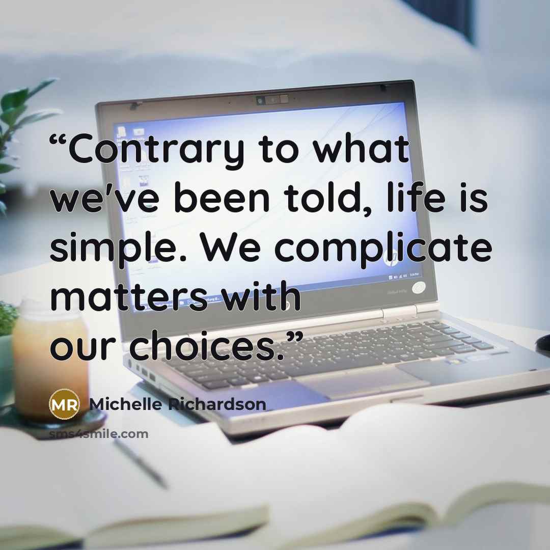 “Contrary to what we've been told, life is simple. We complicate matters with our choices.” quote by Michelle Richardson