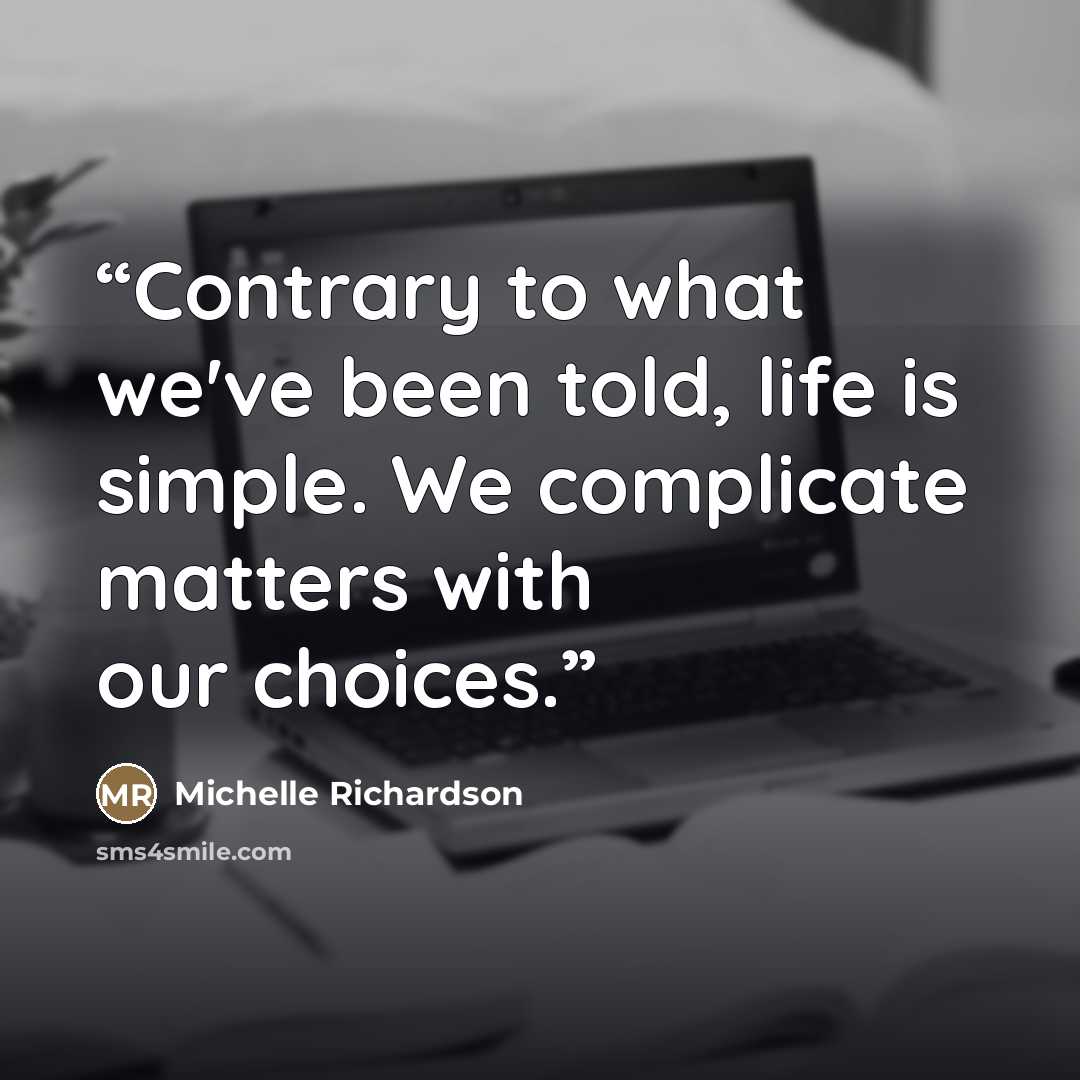 “Contrary to what we've been told, life is simple. We complicate matters with our choices.” quote by Michelle Richardson
