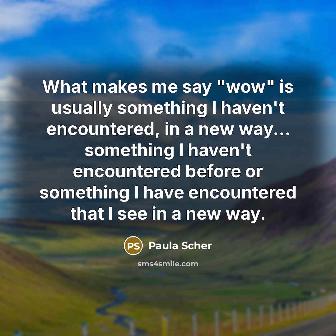 “What makes me say "wow" is usually something I haven't encountered, in a new way... something I haven't encountered before or something I have encountered that I see in a new way.” quote by Paula Scher