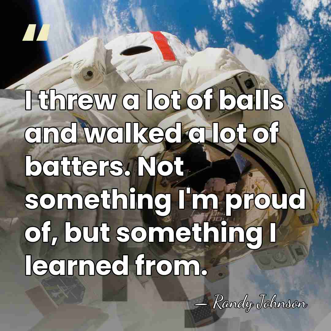 I threw a lot of balls and walked a lot of batters.&hellip; - Randy Johnson