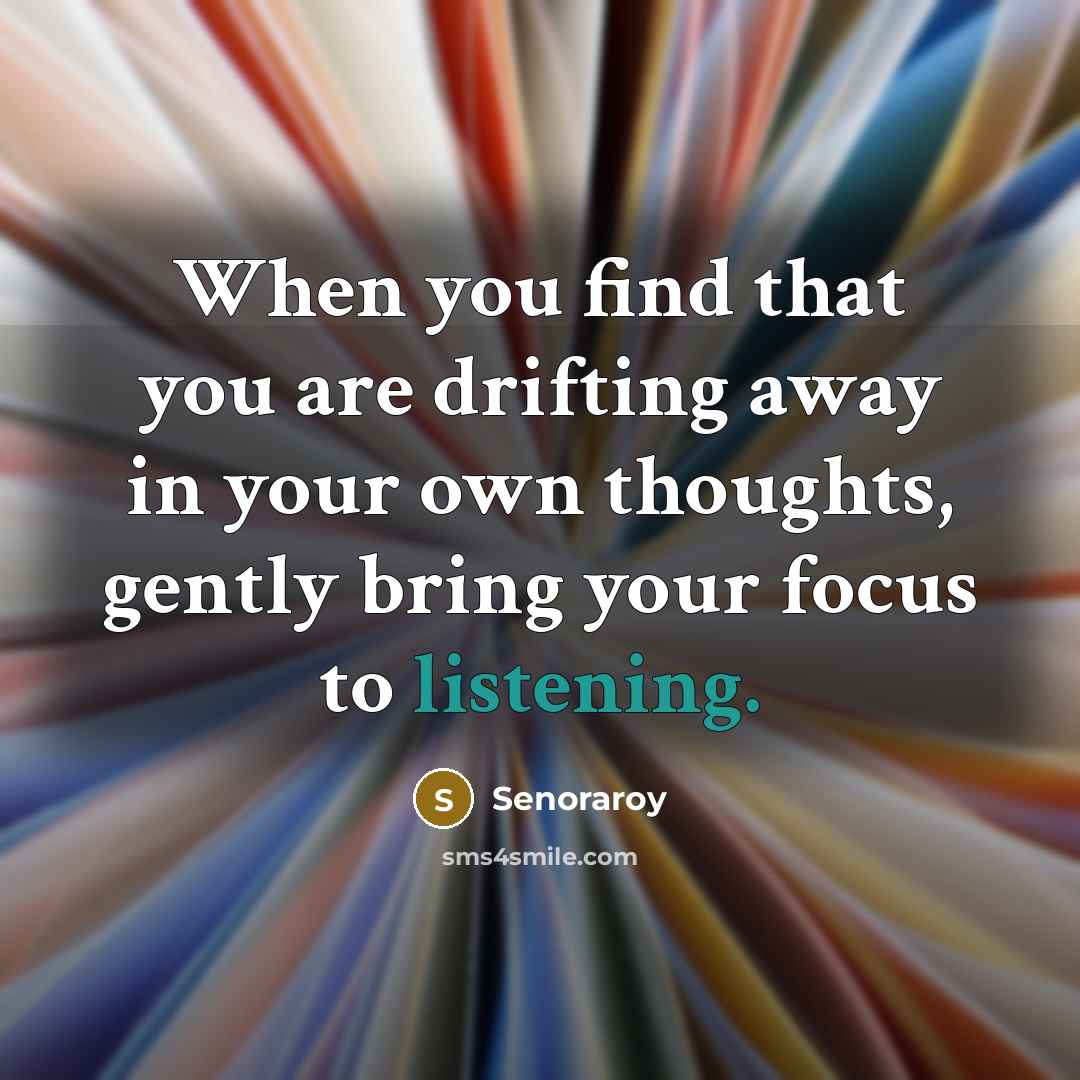 “When you find that you are drifting away in your own thoughts, gently bring your focus to listening.” quote by Senoraroy