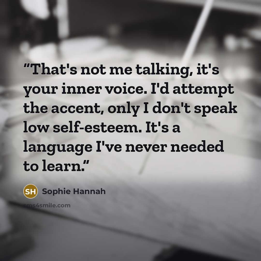 “That's not me talking, it's your inner voice. I'd attempt the accent, only I don't speak low self-esteem. It's a language I've never needed to learn.” quote by Sophie Hannah